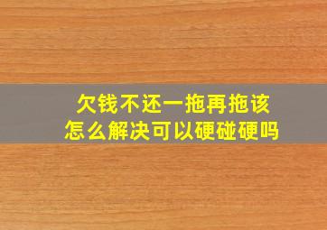 欠钱不还一拖再拖该怎么解决可以硬碰硬吗