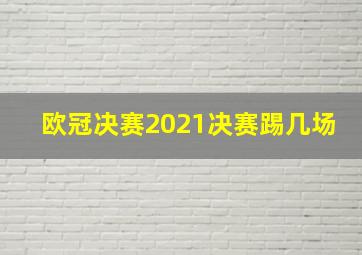 欧冠决赛2021决赛踢几场