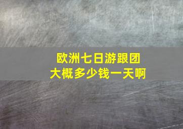 欧洲七日游跟团大概多少钱一天啊