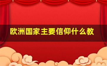 欧洲国家主要信仰什么教