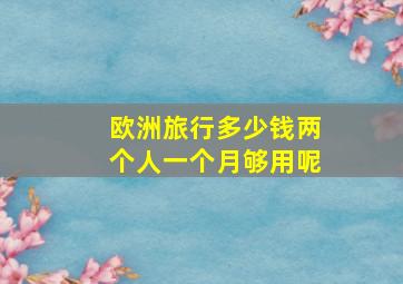 欧洲旅行多少钱两个人一个月够用呢