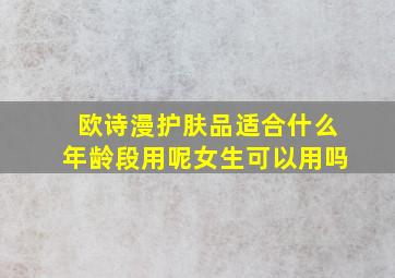 欧诗漫护肤品适合什么年龄段用呢女生可以用吗