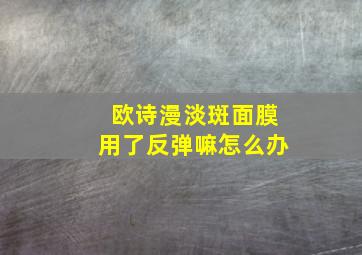 欧诗漫淡斑面膜用了反弹嘛怎么办