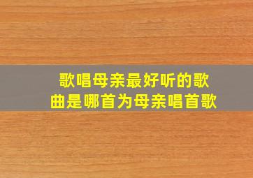 歌唱母亲最好听的歌曲是哪首为母亲唱首歌