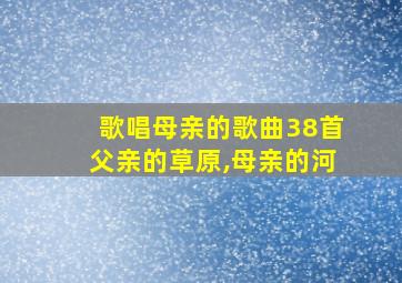 歌唱母亲的歌曲38首父亲的草原,母亲的河