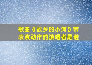 歌曲《故乡的小河》带表演动作的演唱者是谁