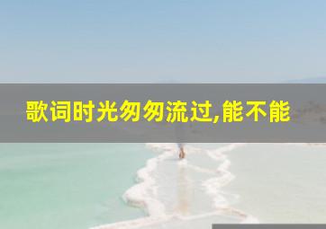 歌词时光匆匆流过,能不能