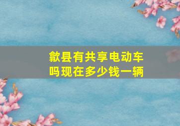 歙县有共享电动车吗现在多少钱一辆