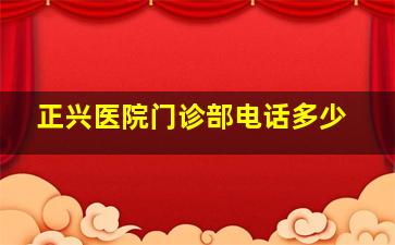 正兴医院门诊部电话多少