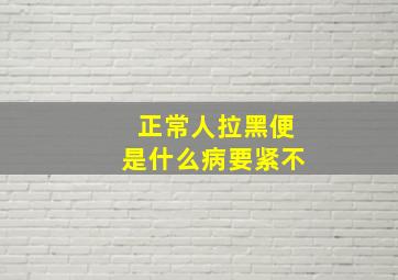 正常人拉黑便是什么病要紧不