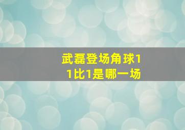 武磊登场角球11比1是哪一场