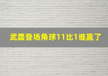 武磊登场角球11比1谁赢了