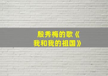 殷秀梅的歌《我和我的祖国》