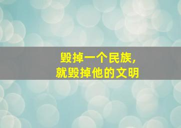 毁掉一个民族,就毁掉他的文明