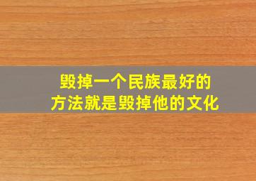 毁掉一个民族最好的方法就是毁掉他的文化