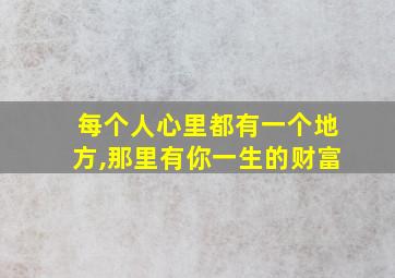 每个人心里都有一个地方,那里有你一生的财富