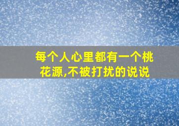 每个人心里都有一个桃花源,不被打扰的说说