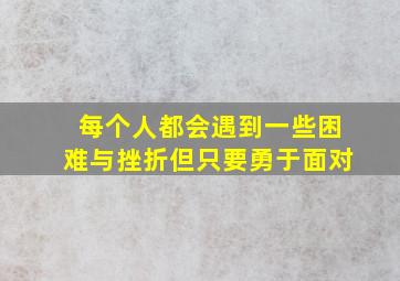 每个人都会遇到一些困难与挫折但只要勇于面对