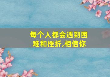 每个人都会遇到困难和挫折,相信你