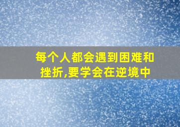 每个人都会遇到困难和挫折,要学会在逆境中