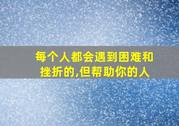 每个人都会遇到困难和挫折的,但帮助你的人