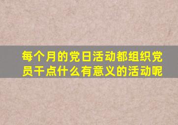 每个月的党日活动都组织党员干点什么有意义的活动呢