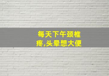 每天下午颈椎疼,头晕想大便