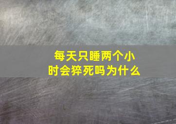 每天只睡两个小时会猝死吗为什么