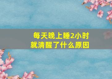 每天晚上睡2小时就清醒了什么原因