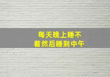 每天晚上睡不着然后睡到中午