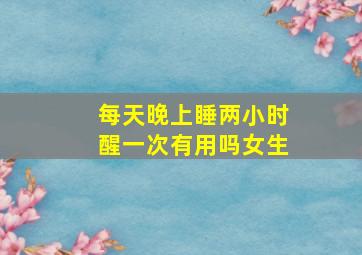 每天晚上睡两小时醒一次有用吗女生