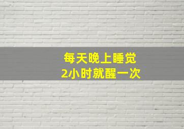 每天晚上睡觉2小时就醒一次