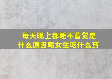 每天晚上都睡不着觉是什么原因呢女生吃什么药