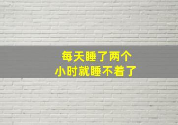 每天睡了两个小时就睡不着了