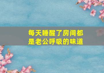 每天睡醒了房间都是老公呼吸的味道