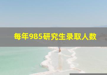 每年985研究生录取人数