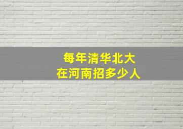 每年清华北大在河南招多少人