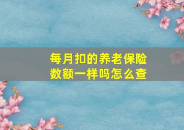 每月扣的养老保险数额一样吗怎么查