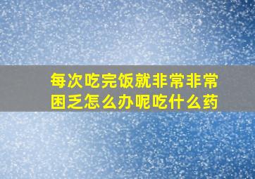 每次吃完饭就非常非常困乏怎么办呢吃什么药