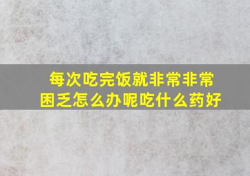 每次吃完饭就非常非常困乏怎么办呢吃什么药好