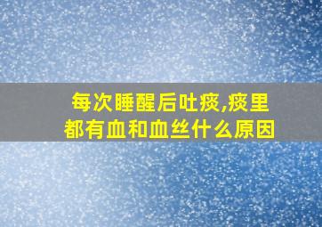 每次睡醒后吐痰,痰里都有血和血丝什么原因