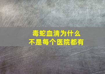 毒蛇血清为什么不是每个医院都有