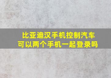 比亚迪汉手机控制汽车可以两个手机一起登录吗