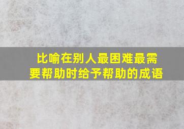 比喻在别人最困难最需要帮助时给予帮助的成语