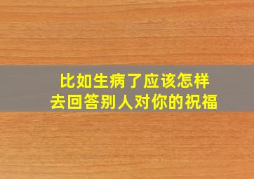 比如生病了应该怎样去回答别人对你的祝福