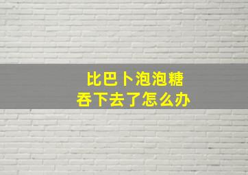 比巴卜泡泡糖吞下去了怎么办