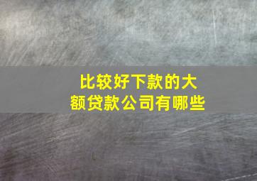 比较好下款的大额贷款公司有哪些