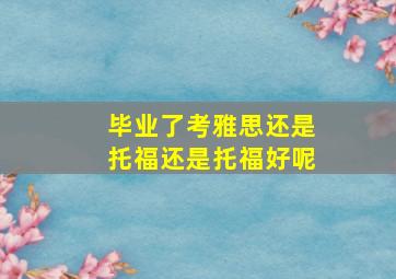 毕业了考雅思还是托福还是托福好呢