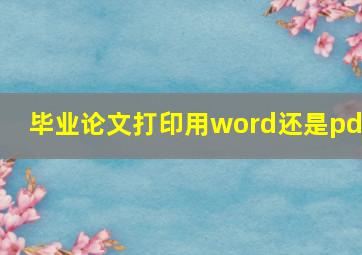 毕业论文打印用word还是pdf