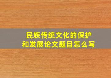 民族传统文化的保护和发展论文题目怎么写